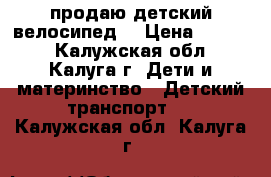 продаю детский велосипед  › Цена ­ 3 500 - Калужская обл., Калуга г. Дети и материнство » Детский транспорт   . Калужская обл.,Калуга г.